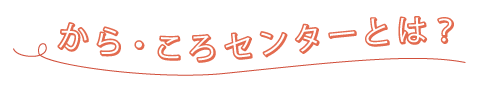 から・ころセンターとは